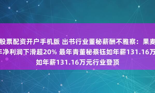 股票配资开户手机版 出书行业董秘薪酬不雅察：果麦文化2024年净利润下滑超20% 最年青董秘蔡钰如年薪131.16万元行业登顶