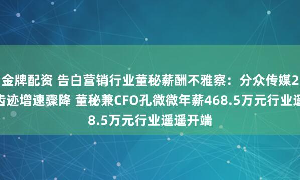 金牌配资 告白营销行业董秘薪酬不雅察：分众传媒2024年齿迹增速骤降 董秘兼CFO孔微微年薪468.5万元行业遥遥开端