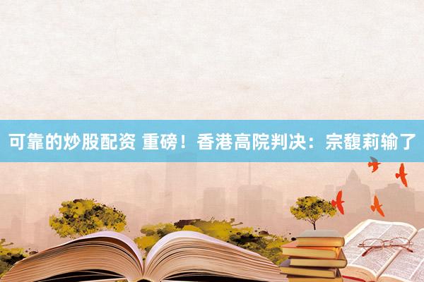 可靠的炒股配资 重磅！香港高院判决：宗馥莉输了