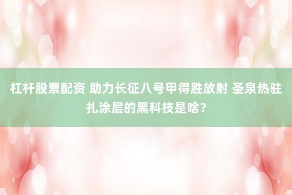杠杆股票配资 助力长征八号甲得胜放射 圣泉热驻扎涂层的黑科技是啥？