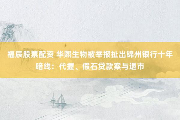 福辰股票配资 华熙生物被举报扯出锦州银行十年暗线：代握、假石贷款案与退市
