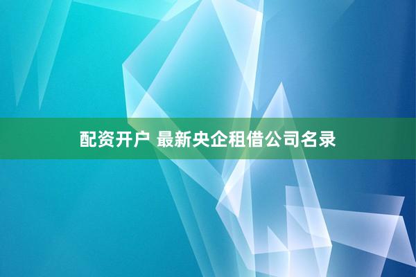 配资开户 最新央企租借公司名录