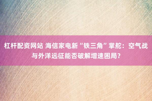 杠杆配资网站 海信家电新“铁三角”掌舵：空气战与外洋远征能否破解增速困局？