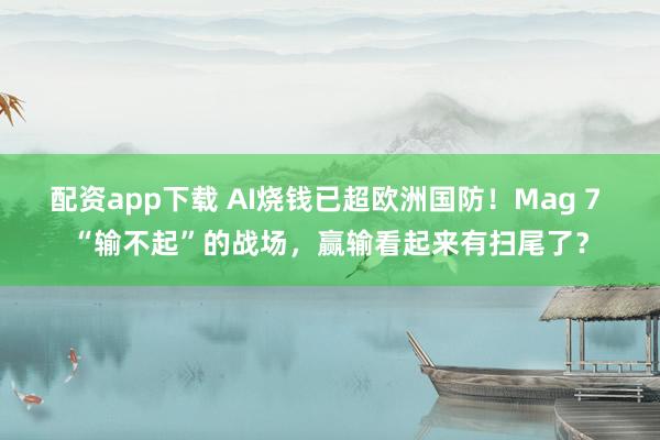 配资app下载 AI烧钱已超欧洲国防！Mag 7 “输不起”的战场，赢输看起来有扫尾了？