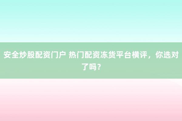 安全炒股配资门户 热门配资冻货平台横评，你选对了吗？