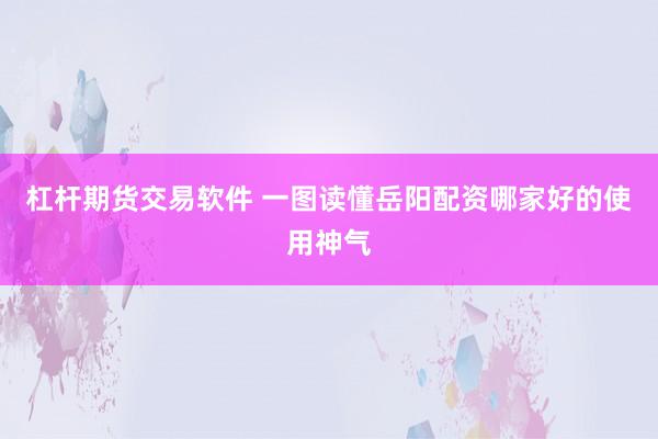 杠杆期货交易软件 一图读懂岳阳配资哪家好的使用神气
