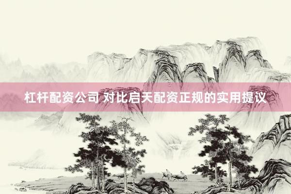 杠杆配资公司 对比启天配资正规的实用提议