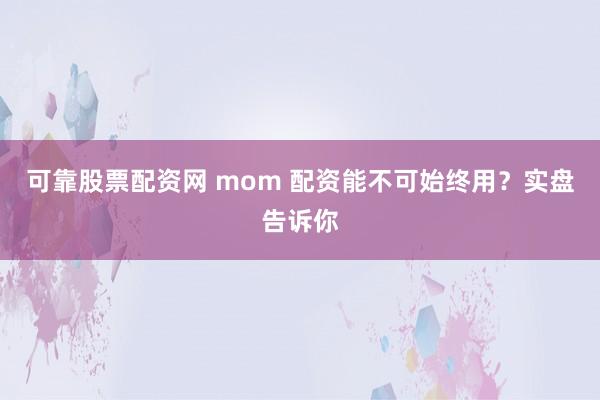 可靠股票配资网 mom 配资能不可始终用？实盘告诉你