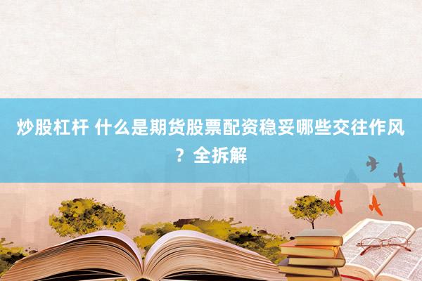 炒股杠杆 什么是期货股票配资稳妥哪些交往作风？全拆解