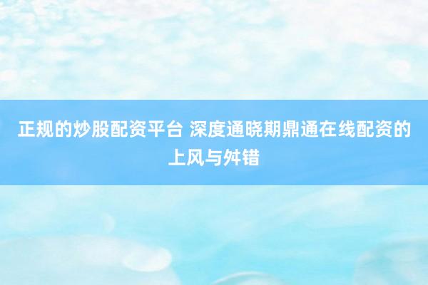 正规的炒股配资平台 深度通晓期鼎通在线配资的上风与舛错