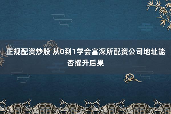 正规配资炒股 从0到1学会富深所配资公司地址能否擢升后果