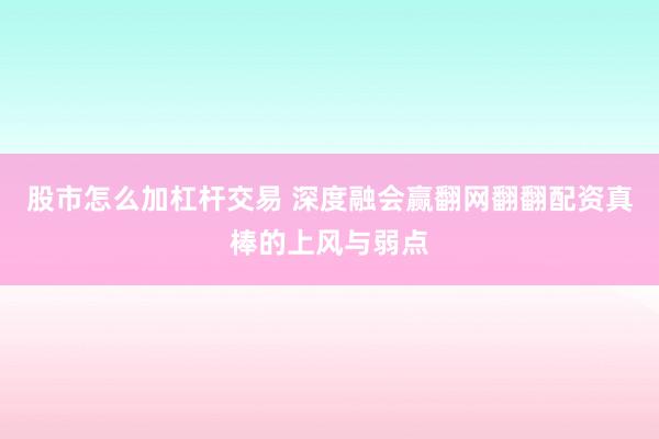 股市怎么加杠杆交易 深度融会赢翻网翻翻配资真棒的上风与弱点