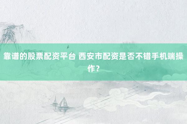 靠谱的股票配资平台 西安市配资是否不错手机端操作？
