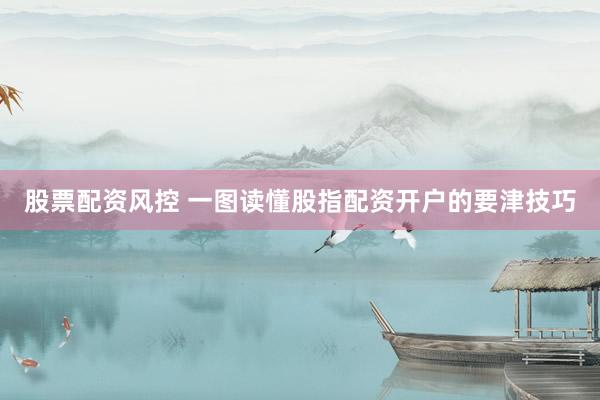 股票配资风控 一图读懂股指配资开户的要津技巧