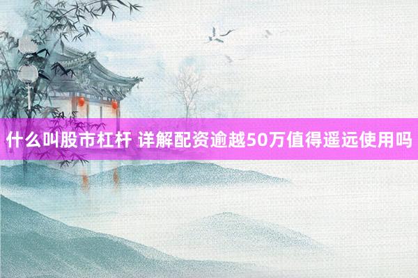 什么叫股市杠杆 详解配资逾越50万值得遥远使用吗