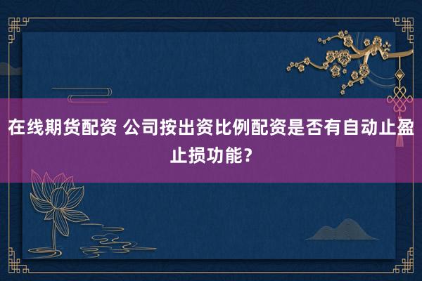 在线期货配资 公司按出资比例配资是否有自动止盈止损功能？