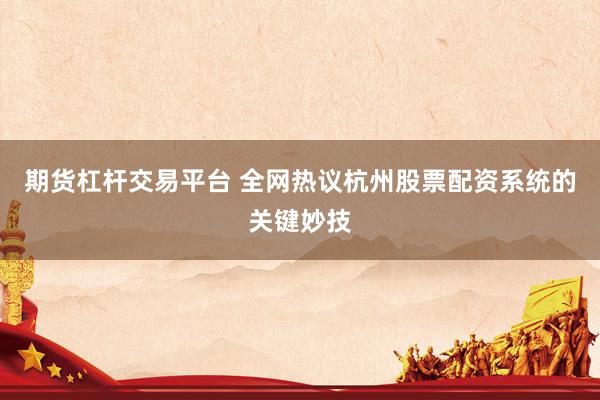 期货杠杆交易平台 全网热议杭州股票配资系统的关键妙技