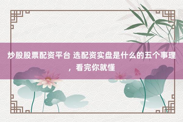 炒股股票配资平台 选配资实盘是什么的五个事理，看完你就懂