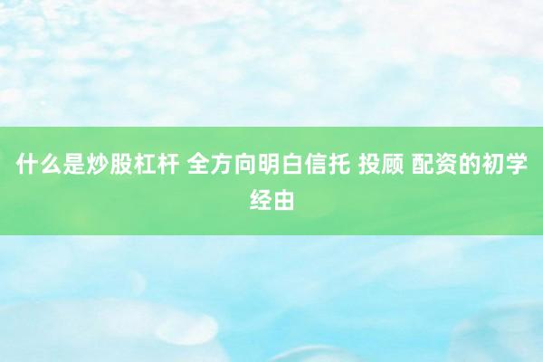 什么是炒股杠杆 全方向明白信托 投顾 配资的初学经由