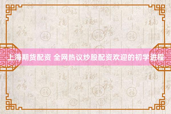 上海期货配资 全网热议炒股配资欢迎的初学进程