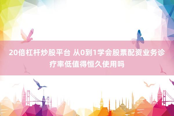 20倍杠杆炒股平台 从0到1学会股票配资业务诊疗率低值得恒久使用吗
