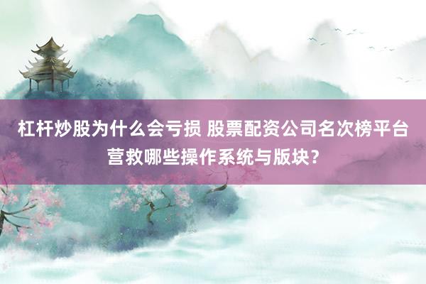 杠杆炒股为什么会亏损 股票配资公司名次榜平台营救哪些操作系统与版块？