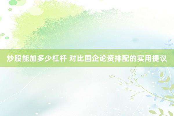 炒股能加多少杠杆 对比国企论资排配的实用提议