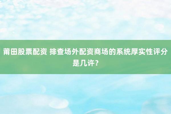 莆田股票配资 排查场外配资商场的系统厚实性评分是几许？
