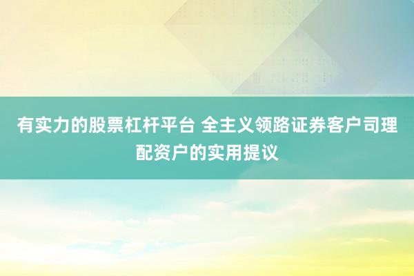有实力的股票杠杆平台 全主义领路证券客户司理配资户的实用提议
