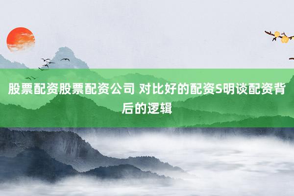 股票配资股票配资公司 对比好的配资S明谈配资背后的逻辑