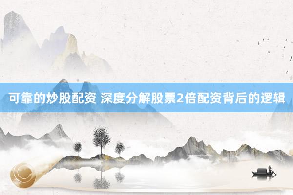 可靠的炒股配资 深度分解股票2倍配资背后的逻辑