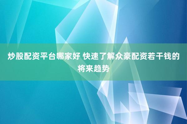 炒股配资平台哪家好 快速了解众豪配资若干钱的将来趋势