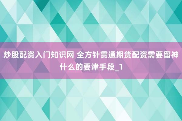炒股配资入门知识网 全方针贯通期货配资需要留神什么的要津手段_1