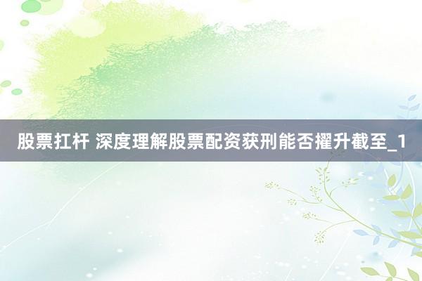 股票扛杆 深度理解股票配资获刑能否擢升截至_1