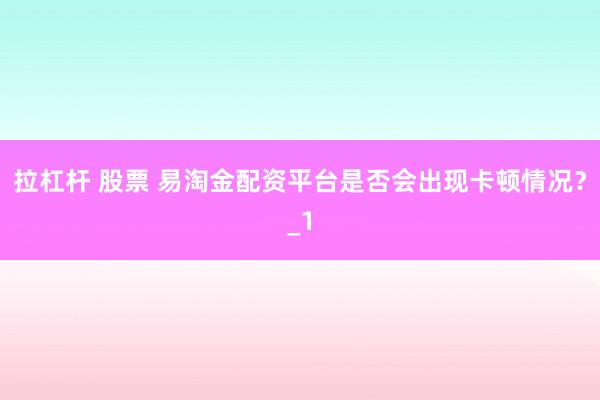 拉杠杆 股票 易淘金配资平台是否会出现卡顿情况？_1