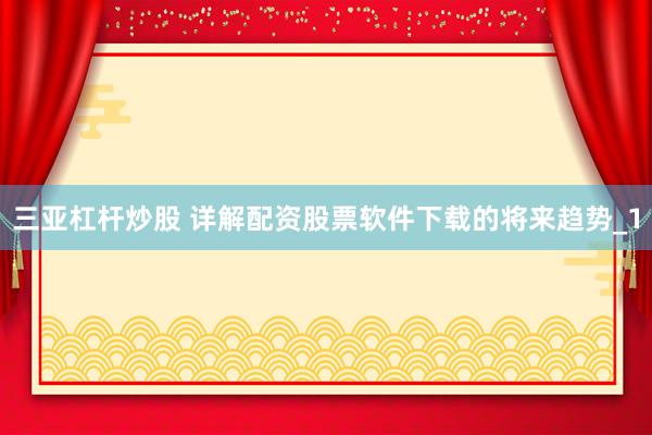 三亚杠杆炒股 详解配资股票软件下载的将来趋势_1