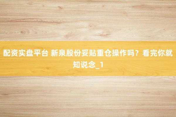 配资实盘平台 新泉股份妥贴重仓操作吗？看完你就知说念_1