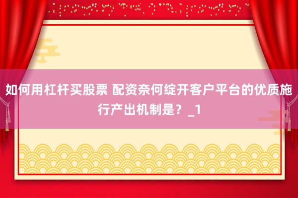 如何用杠杆买股票 配资奈何绽开客户平台的优质施行产出机制是？_1