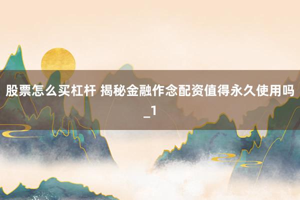 股票怎么买杠杆 揭秘金融作念配资值得永久使用吗_1