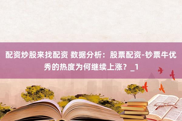 配资炒股来找配资 数据分析：股票配资-钞票牛优秀的热度为何继续上涨？_1