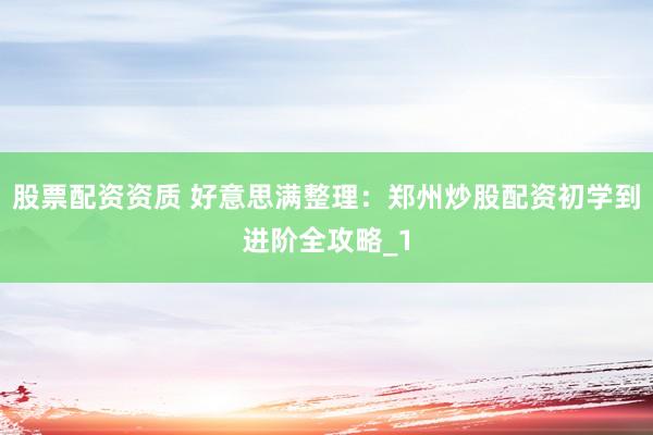 股票配资资质 好意思满整理：郑州炒股配资初学到进阶全攻略_1