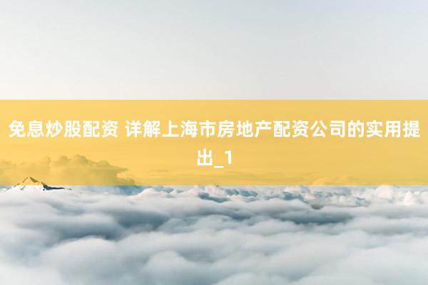 免息炒股配资 详解上海市房地产配资公司的实用提出_1
