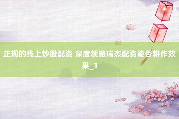 正规的线上炒股配资 深度领略瑞杰配资能否耕作效果_1