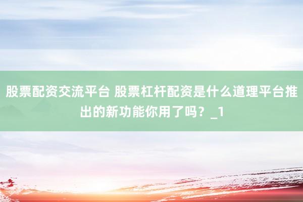 股票配资交流平台 股票杠杆配资是什么道理平台推出的新功能你用了吗？_1