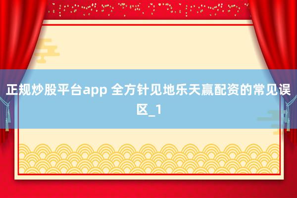 正规炒股平台app 全方针见地乐天赢配资的常见误区_1