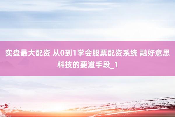 实盘最大配资 从0到1学会股票配资系统 融好意思科技的要道手段_1