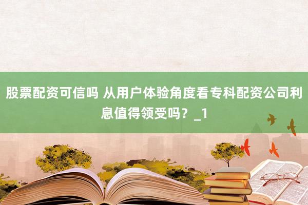 股票配资可信吗 从用户体验角度看专科配资公司利息值得领受吗？_1