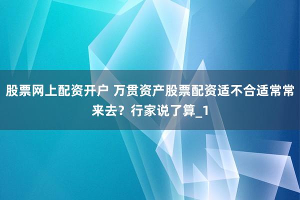 股票网上配资开户 万贯资产股票配资适不合适常常来去？行家说了算_1