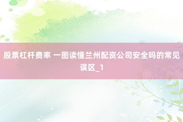 股票杠杆费率 一图读懂兰州配资公司安全吗的常见误区_1