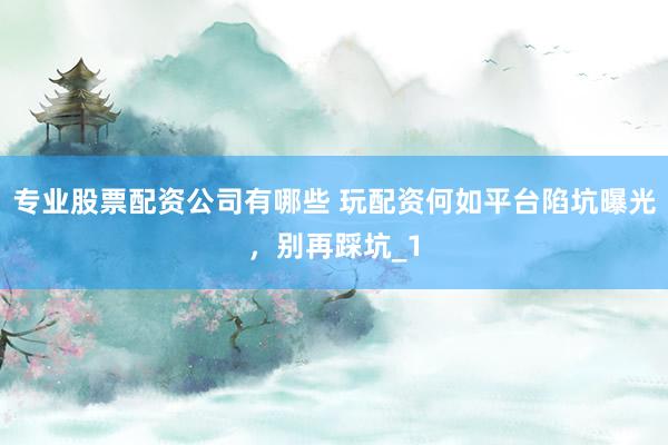 专业股票配资公司有哪些 玩配资何如平台陷坑曝光，别再踩坑_1